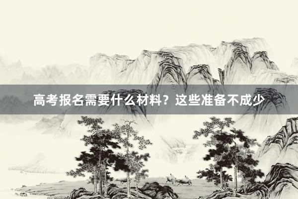 高考报名需要什么材料？这些准备不成少