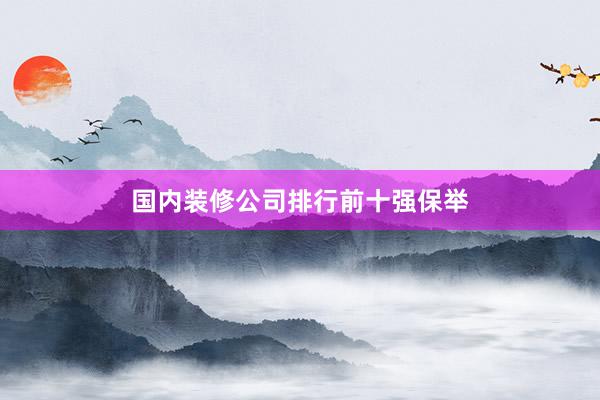 国内装修公司排行前十强保举