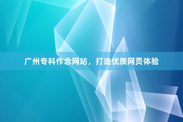 广州专科作念网站，打造优质网页体验