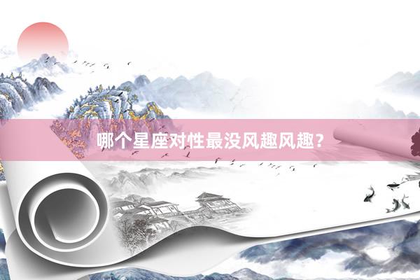哪个星座对性最没风趣风趣？
