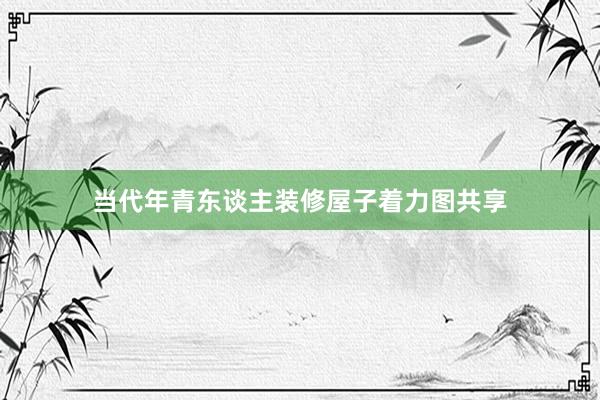 当代年青东谈主装修屋子着力图共享