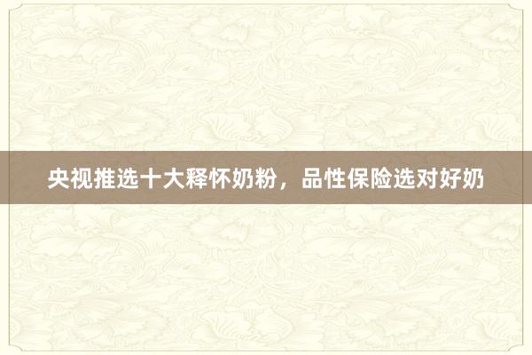 央视推选十大释怀奶粉，品性保险选对好奶